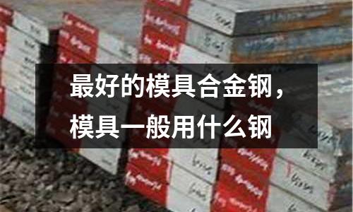 最好的模具合金鋼,模具一般用什么鋼