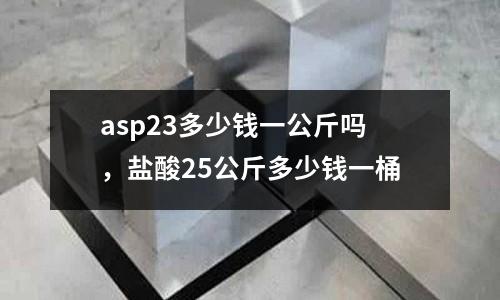 asp23多少錢一公斤嗎，鹽酸25公斤多少錢一桶