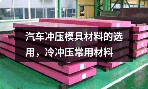 汽車沖壓模具材料的選用,冷沖壓常用材料
