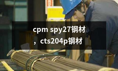 cpm spy27鋼材,cts204p鋼材
