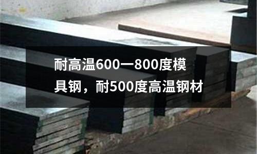 耐高溫600一800度模具鋼,耐500度高溫鋼材
