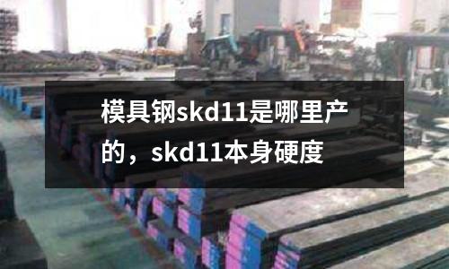 模具鋼skd11是哪里產的,skd11本身硬度