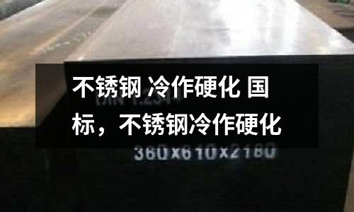 不銹鋼 冷作硬化 國(guó)標(biāo),不銹鋼冷作硬化