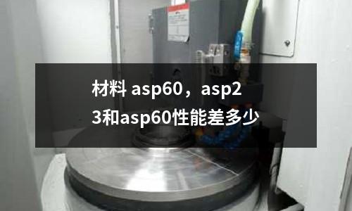 材料 asp60,asp23和asp60性能差多少