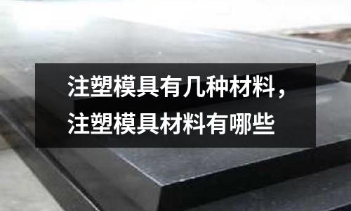 注塑模具有幾種材料,注塑模具材料有哪些
