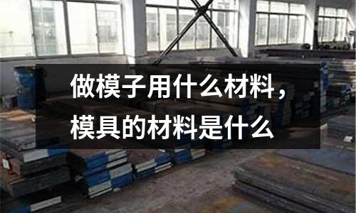 做模子用什么材料，模具的材料是什么