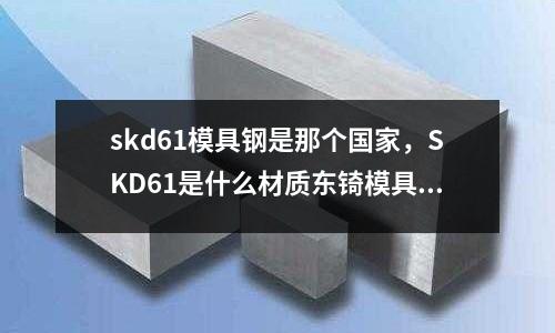 skd61模具鋼是那個國家,SKD61是什么材質東锜模具鋼
