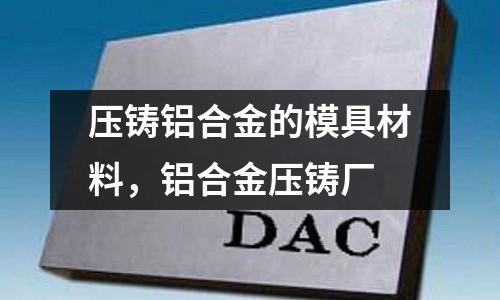 壓鑄鋁合金的模具材料，鋁合金壓鑄廠