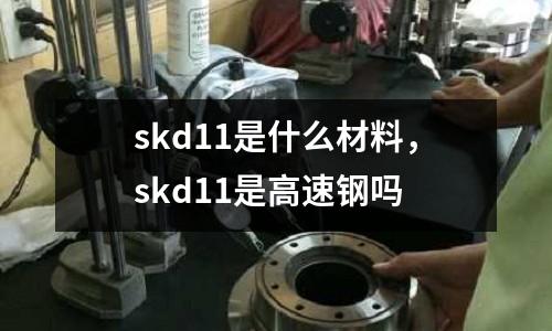 skd11是什么材料，skd11是高速鋼嗎