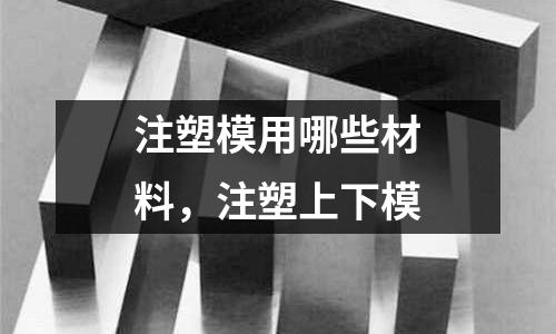 注塑模用哪些材料,注塑上下模