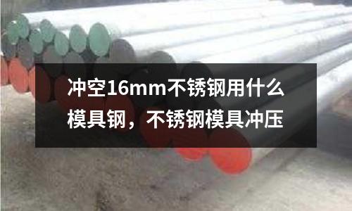 沖空16mm不銹鋼用什么模具鋼，不銹鋼模具沖壓