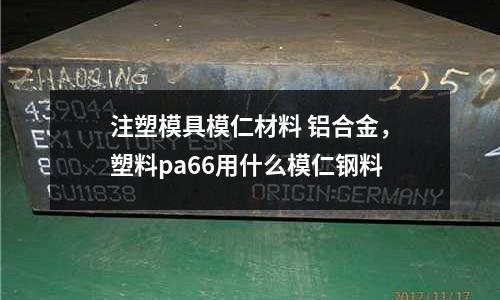 注塑模具模仁材料 鋁合金，塑料pa66用什么模仁鋼料