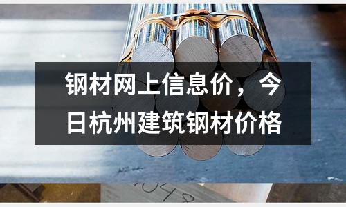 鋼材網上信息價,今日杭州建筑鋼材價格