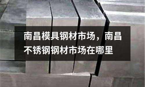 南昌模具鋼材市場,南昌不銹鋼鋼材市場在哪里