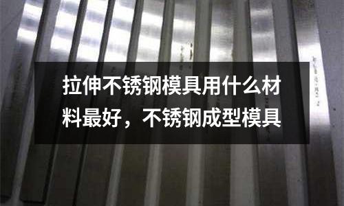 拉伸不銹鋼模具用什么材料最好，不銹鋼成型模具