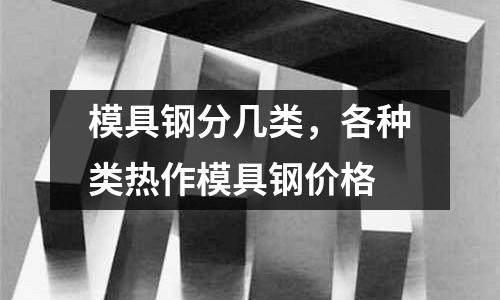 模具鋼分幾類，各種類熱作模具鋼價格