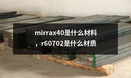mirrax40是什么材料，r60702是什么材質(zhì)