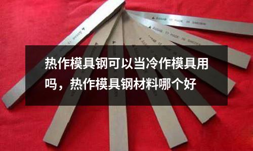 熱作模具鋼可以當冷作模具用嗎,熱作模具鋼材料哪個好