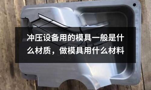 沖壓設備用的模具一般是什么材質,做模具用什么材料