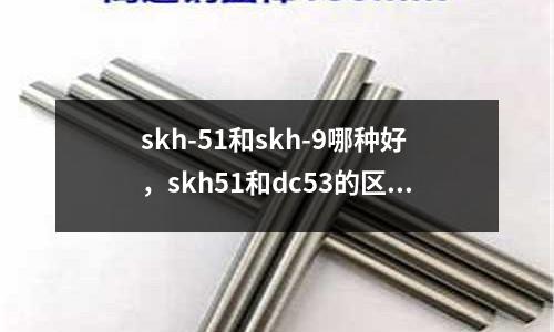 skh-51和skh-9哪種好,skh51和dc53的區(qū)別