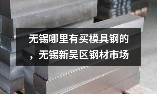 無錫哪里有買模具鋼的,無錫新吳區鋼材市場