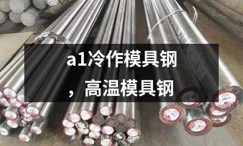 a1冷作模具鋼,高溫模具鋼