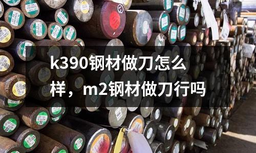 k390鋼材做刀怎么樣，m2鋼材做刀行嗎
