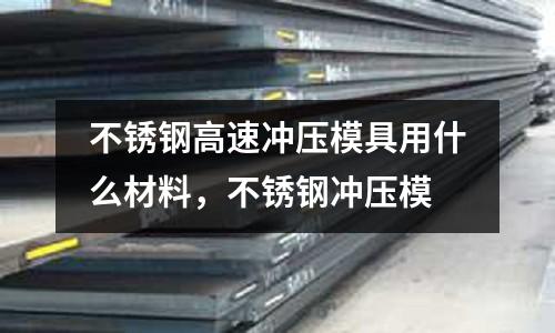 不銹鋼高速沖壓模具用什么材料，不銹鋼沖壓模