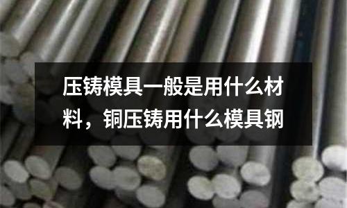 壓鑄模具一般是用什么材料，銅壓鑄用什么模具鋼