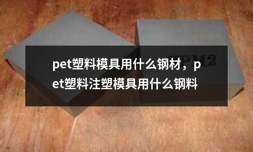 pet塑料模具用什么鋼材,pet塑料注塑模具用什么鋼料