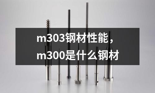 m303鋼材性能,m300是什么鋼材