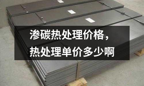 滲碳熱處理價格，熱處理單價多少啊