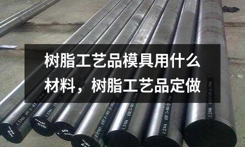 樹脂工藝品模具用什么材料，樹脂工藝品定做