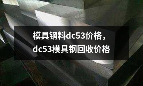模具鋼料dc53價格,dc53模具鋼回收價格
