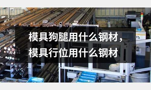 模具狗腿用什么鋼材，模具行位用什么鋼材