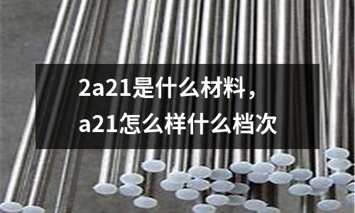 2a21是什么材料，a21怎么樣什么檔次