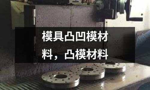 模具凸凹模材料，凸模材料