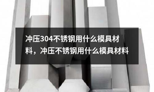 沖壓304不銹鋼用什么模具材料,沖壓不銹鋼用什么模具材料