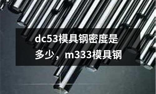 dc53模具鋼密度是多少，m333模具鋼