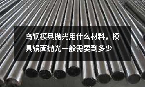 烏鋼模具拋光用什么材料，模具鏡面拋光一般需要到多少