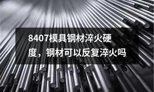 8407模具鋼材淬火硬度，鋼材可以反復淬火嗎