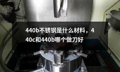 440b不銹鋼是什么材料，440c和440b哪個做刀好