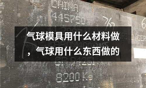 氣球模具用什么材料做，氣球用什么東西做的