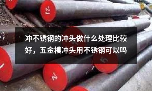 沖不銹鋼的沖頭做什么處理比較好,五金模沖頭用不銹鋼可以嗎