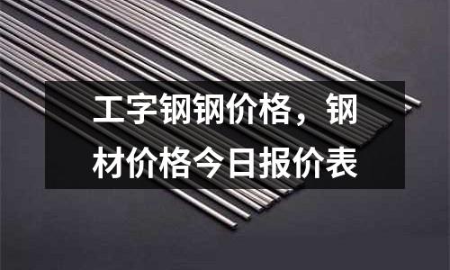 工字鋼鋼價(jià)格,鋼材價(jià)格今日?qǐng)?bào)價(jià)表
