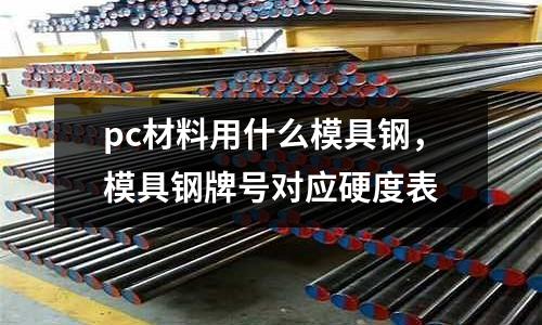 pc材料用什么模具鋼，模具鋼牌號(hào)對(duì)應(yīng)硬度表