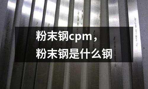 粉末鋼cpm,粉末鋼是什么鋼