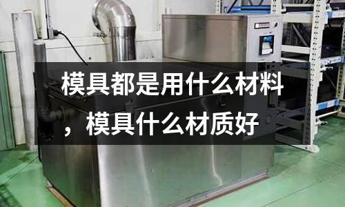 模具都是用什么材料,模具什么材質好