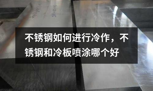 不銹鋼如何進行冷作,不銹鋼和冷板噴涂哪個好