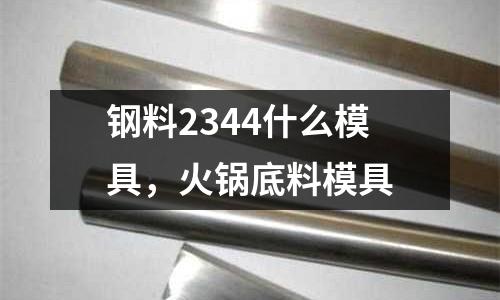 鋼料2344什么模具,火鍋底料模具